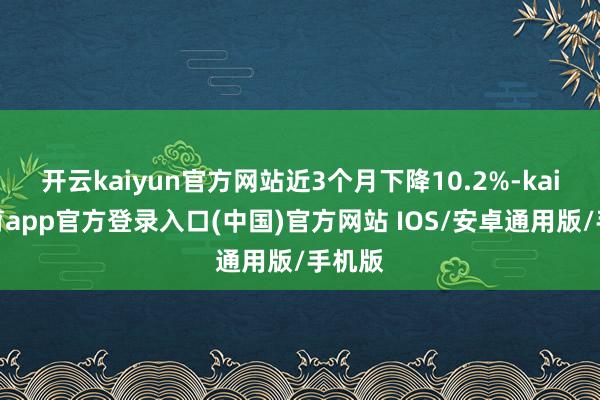 开云kaiyun官方网站近3个月下降10.2%-kai云体育app官方登录入口(中国)官方网站 IOS/安卓通用版/手机版