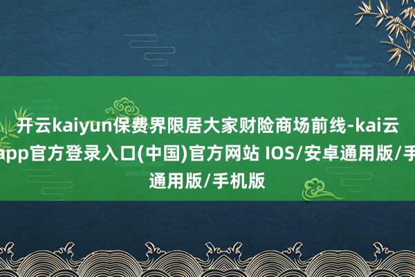 开云kaiyun保费界限居大家财险商场前线-kai云体育app官方登录入口(中国)官方网站 IOS/安卓通用版/手机版