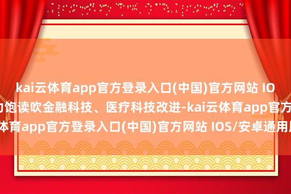 kai云体育app官方登录入口(中国)官方网站 IOS/安卓通用版/手机版鼎力饱读吹金融科技、医疗科技改进-kai云体育app官方登录入口(中国)官方网站 IOS/安卓通用版/手机版