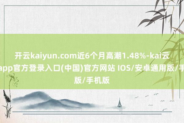 开云kaiyun.com近6个月高潮1.48%-kai云体育app官方登录入口(中国)官方网站 IOS/安卓通用版/手机版