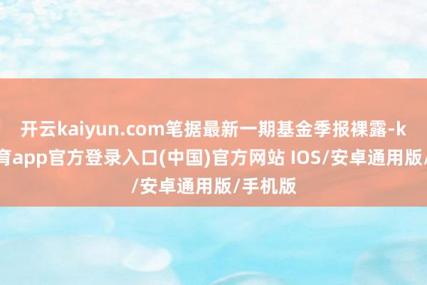 开云kaiyun.com笔据最新一期基金季报裸露-kai云体育app官方登录入口(中国)官方网站 IOS/安卓通用版/手机版