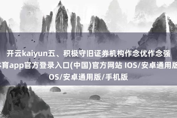 开云kaiyun　　五、积极守旧证券机构作念优作念强-kai云体育app官方登录入口(中国)官方网站 IOS/安卓通用版/手机版