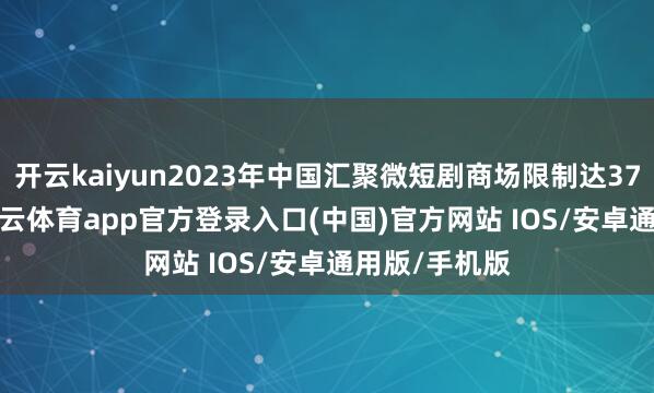 开云kaiyun2023年中国汇聚微短剧商场限制达373.9亿元-kai云体育app官方登录入口(中国)官方网站 IOS/安卓通用版/手机版