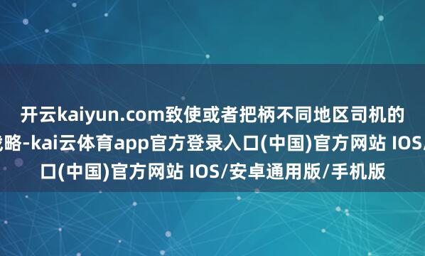 开云kaiyun.com致使或者把柄不同地区司机的驾驶风立场整驾驶战略-kai云体育app官方登录入口(中国)官方网站 IOS/安卓通用版/手机版