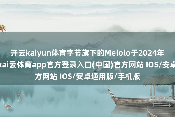开云kaiyun体育字节旗下的Melolo于2024年在东南亚上线-kai云体育app官方登录入口(中国)官方网站 IOS/安卓通用版/手机版
