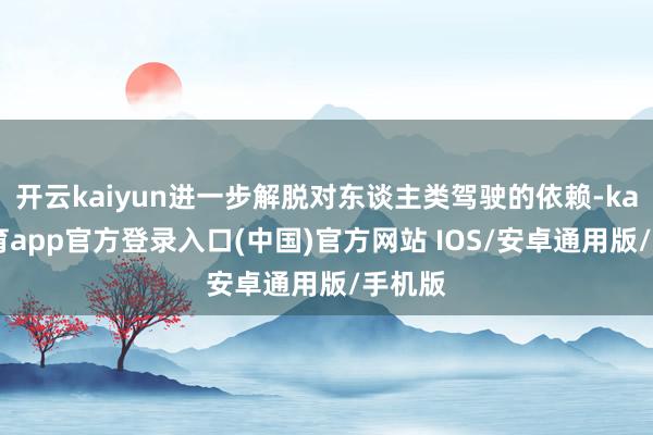 开云kaiyun进一步解脱对东谈主类驾驶的依赖-kai云体育app官方登录入口(中国)官方网站 IOS/安卓通用版/手机版