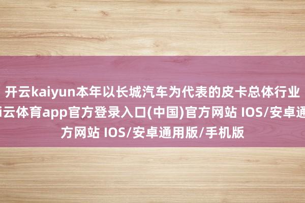 开云kaiyun本年以长城汽车为代表的皮卡总体行业出口超强-kai云体育app官方登录入口(中国)官方网站 IOS/安卓通用版/手机版