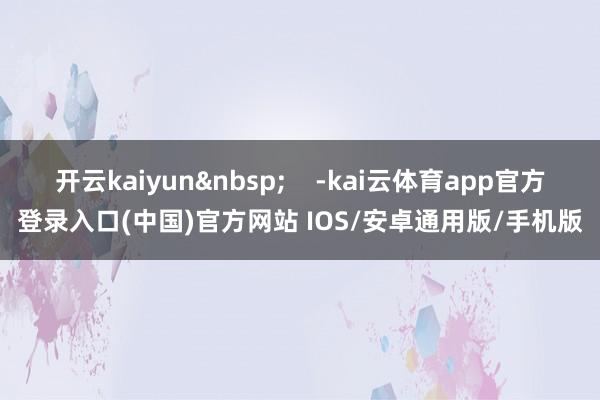 开云kaiyun&nbsp;    -kai云体育app官方登录入口(中国)官方网站 IOS/安卓通用版/手机版