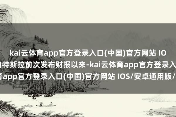kai云体育app官方登录入口(中国)官方网站 IOS/安卓通用版/手机版自特斯拉前次发布财报以来-kai云体育app官方登录入口(中国)官方网站 IOS/安卓通用版/手机版