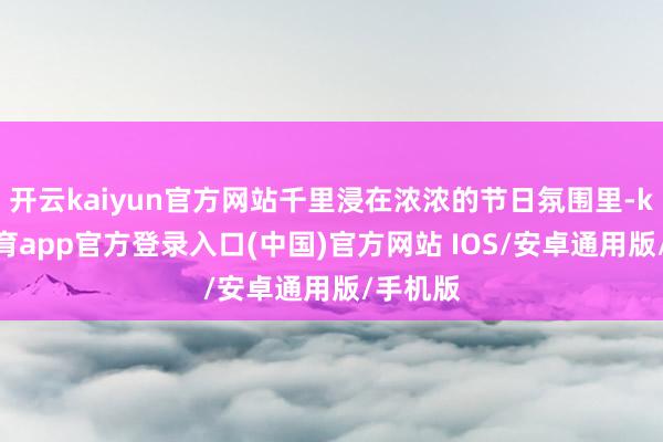 开云kaiyun官方网站千里浸在浓浓的节日氛围里-kai云体育app官方登录入口(中国)官方网站 IOS/安卓通用版/手机版