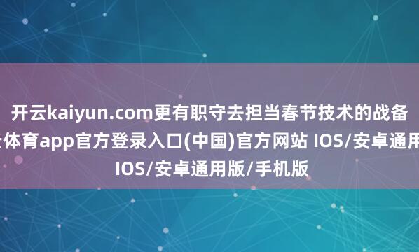 开云kaiyun.com更有职守去担当春节技术的战备责任-kai云体育app官方登录入口(中国)官方网站 IOS/安卓通用版/手机版