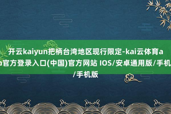 开云kaiyun把柄台湾地区现行限定-kai云体育app官方登录入口(中国)官方网站 IOS/安卓通用版/手机版
