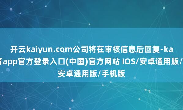 开云kaiyun.com公司将在审核信息后回复-kai云体育app官方登录入口(中国)官方网站 IOS/安卓通用版/手机版