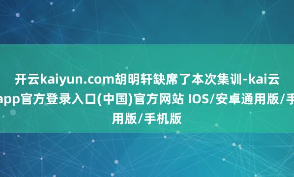 开云kaiyun.com胡明轩缺席了本次集训-kai云体育app官方登录入口(中国)官方网站 IOS/安卓通用版/手机版