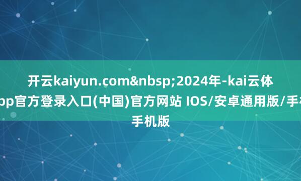 开云kaiyun.com&nbsp;2024年-kai云体育app官方登录入口(中国)官方网站 IOS/安卓通用版/手机版