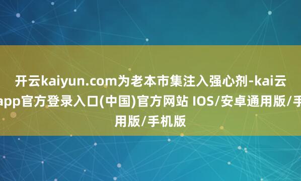 开云kaiyun.com为老本市集注入强心剂-kai云体育app官方登录入口(中国)官方网站 IOS/安卓通用版/手机版