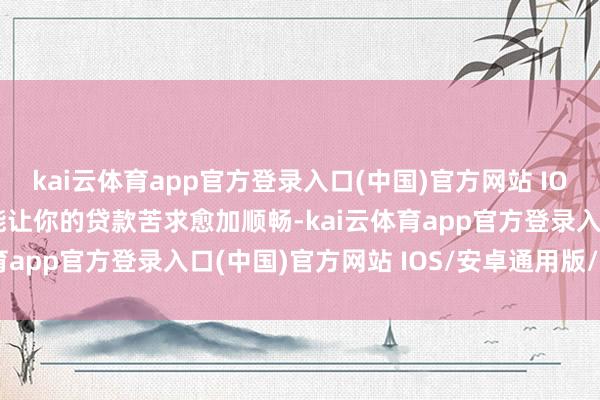 kai云体育app官方登录入口(中国)官方网站 IOS/安卓通用版/手机版能让你的贷款苦求愈加顺畅-kai云体育app官方登录入口(中国)官方网站 IOS/安卓通用版/手机版