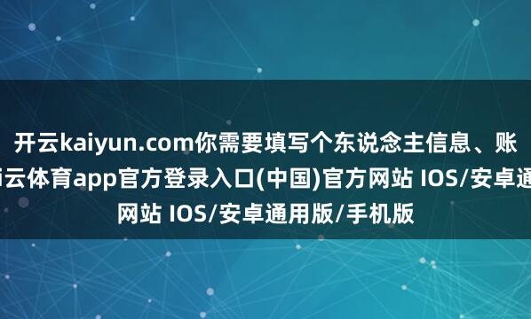 开云kaiyun.com你需要填写个东说念主信息、账户信息等-kai云体育app官方登录入口(中国)官方网站 IOS/安卓通用版/手机版