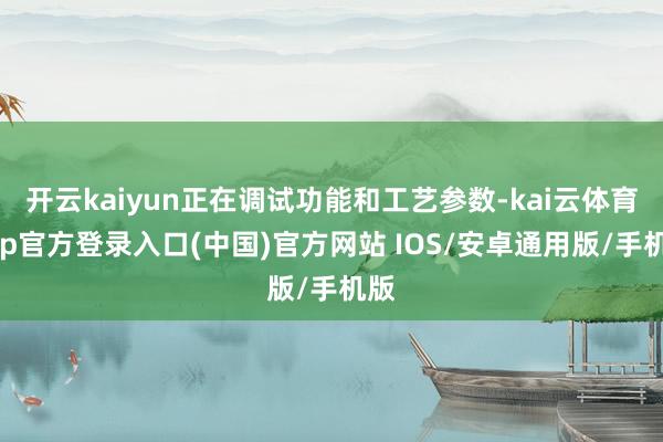 开云kaiyun正在调试功能和工艺参数-kai云体育app官方登录入口(中国)官方网站 IOS/安卓通用版/手机版