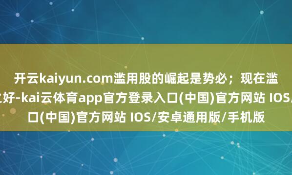 开云kaiyun.com滥用股的崛起是势必；现在滥用股的性价比相配之好-kai云体育app官方登录入口(中国)官方网站 IOS/安卓通用版/手机版