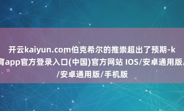 开云kaiyun.com伯克希尔的推崇超出了预期-kai云体育app官方登录入口(中国)官方网站 IOS/安卓通用版/手机版