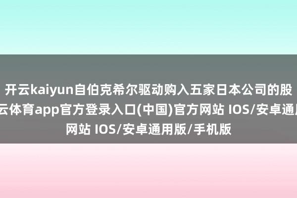 开云kaiyun自伯克希尔驱动购入五家日本公司的股票以来-kai云体育app官方登录入口(中国)官方网站 IOS/安卓通用版/手机版