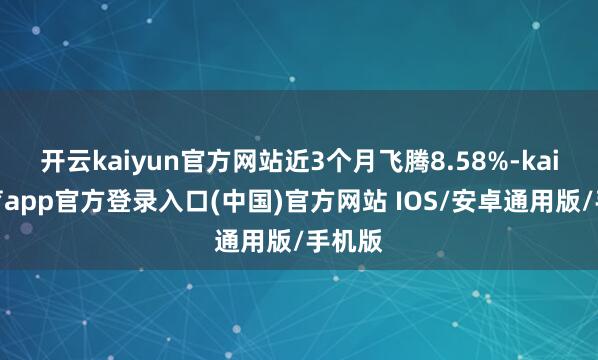 开云kaiyun官方网站近3个月飞腾8.58%-kai云体育app官方登录入口(中国)官方网站 IOS/安卓通用版/手机版