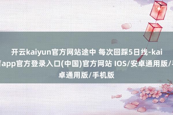 开云kaiyun官方网站途中 每次回踩5日线-kai云体育app官方登录入口(中国)官方网站 IOS/安卓通用版/手机版