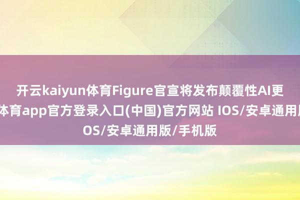 开云kaiyun体育Figure官宣将发布颠覆性AI更新-kai云体育app官方登录入口(中国)官方网站 IOS/安卓通用版/手机版