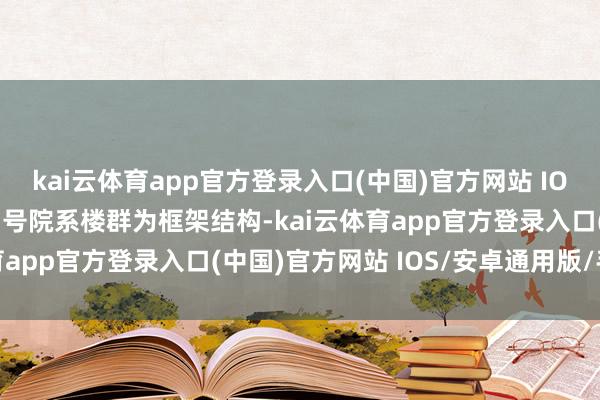 kai云体育app官方登录入口(中国)官方网站 IOS/安卓通用版/手机版3号院系楼群为框架结构-kai云体育app官方登录入口(中国)官方网站 IOS/安卓通用版/手机版