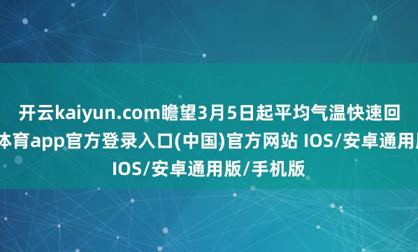 开云kaiyun.com瞻望3月5日起平均气温快速回升-kai云体育app官方登录入口(中国)官方网站 IOS/安卓通用版/手机版