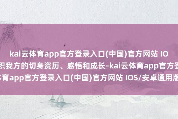 kai云体育app官方登录入口(中国)官方网站 IOS/安卓通用版/手机版聚积我方的切身资历、感悟和成长-kai云体育app官方登录入口(中国)官方网站 IOS/安卓通用版/手机版