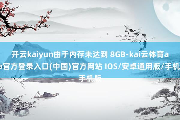 开云kaiyun由于内存未达到 8GB-kai云体育app官方登录入口(中国)官方网站 IOS/安卓通用版/手机版