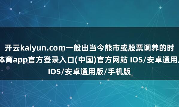开云kaiyun.com一般出当今熊市或股票调养的时候-kai云体育app官方登录入口(中国)官方网站 IOS/安卓通用版/手机版