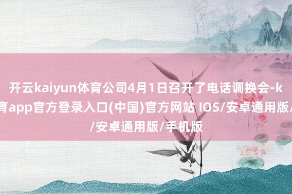 开云kaiyun体育公司4月1日召开了电话调换会-kai云体育app官方登录入口(中国)官方网站 IOS/安卓通用版/手机版