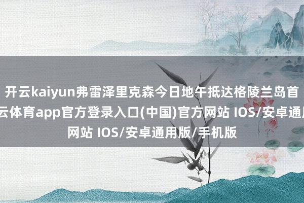 开云kaiyun弗雷泽里克森今日地午抵达格陵兰岛首府努克-kai云体育app官方登录入口(中国)官方网站 IOS/安卓通用版/手机版