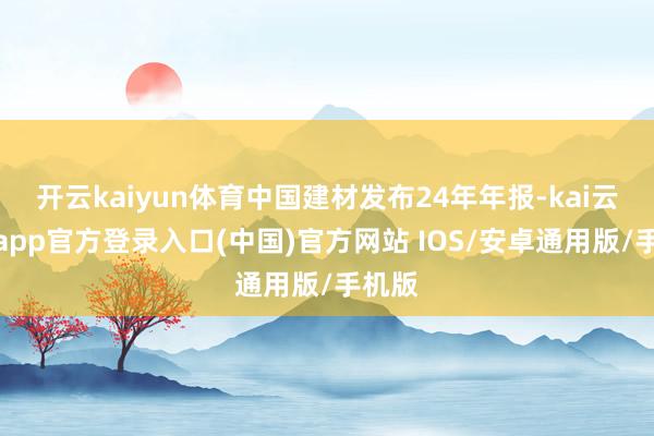 开云kaiyun体育中国建材发布24年年报-kai云体育app官方登录入口(中国)官方网站 IOS/安卓通用版/手机版