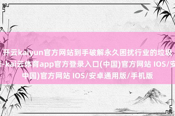开云kaiyun官方网站到手破解永久困扰行业的垃圾烧毁飞灰处理坚苦-kai云体育app官方登录入口(中国)官方网站 IOS/安卓通用版/手机版
