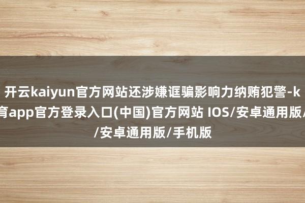 开云kaiyun官方网站还涉嫌诓骗影响力纳贿犯警-kai云体育app官方登录入口(中国)官方网站 IOS/安卓通用版/手机版