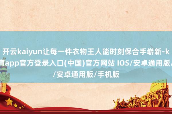 开云kaiyun让每一件衣物王人能时刻保合手崭新-kai云体育app官方登录入口(中国)官方网站 IOS/安卓通用版/手机版