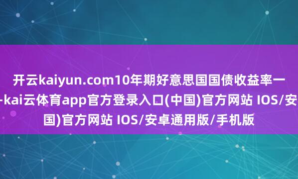 开云kaiyun.com10年期好意思国国债收益率一度上升16个基点-kai云体育app官方登录入口(中国)官方网站 IOS/安卓通用版/手机版