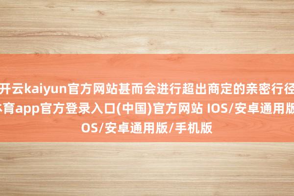 开云kaiyun官方网站甚而会进行超出商定的亲密行径-kai云体育app官方登录入口(中国)官方网站 IOS/安卓通用版/手机版