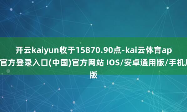 开云kaiyun收于15870.90点-kai云体育app官方登录入口(中国)官方网站 IOS/安卓通用版/手机版