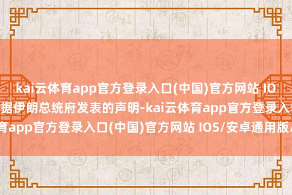 kai云体育app官方登录入口(中国)官方网站 IOS/安卓通用版/手机版 据伊朗总统府发表的声明-kai云体育app官方登录入口(中国)官方网站 IOS/安卓通用版/手机版