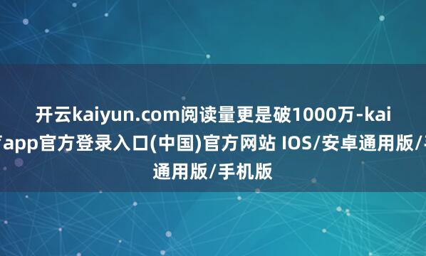 开云kaiyun.com阅读量更是破1000万-kai云体育app官方登录入口(中国)官方网站 IOS/安卓通用版/手机版