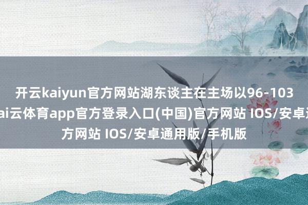 开云kaiyun官方网站湖东谈主在主场以96-103不敌丛林狼-kai云体育app官方登录入口(中国)官方网站 IOS/安卓通用版/手机版