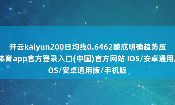 开云kaiyun200日均线0.6462酿成明确趋势压制-kai云体育app官方登录入口(中国)官方网站 IOS/安卓通用版/手机版