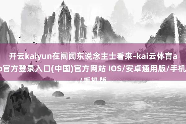 开云kaiyun在阛阓东说念主士看来-kai云体育app官方登录入口(中国)官方网站 IOS/安卓通用版/手机版