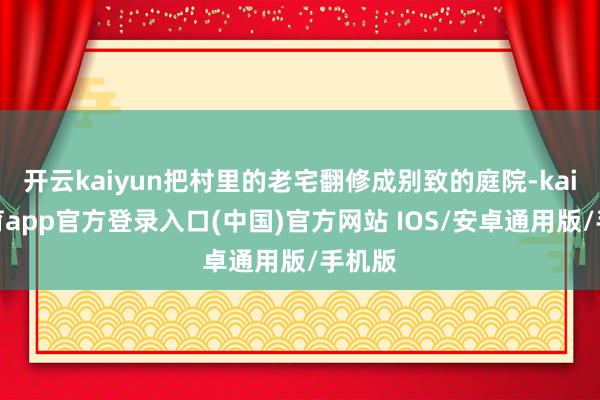 开云kaiyun把村里的老宅翻修成别致的庭院-kai云体育app官方登录入口(中国)官方网站 IOS/安卓通用版/手机版