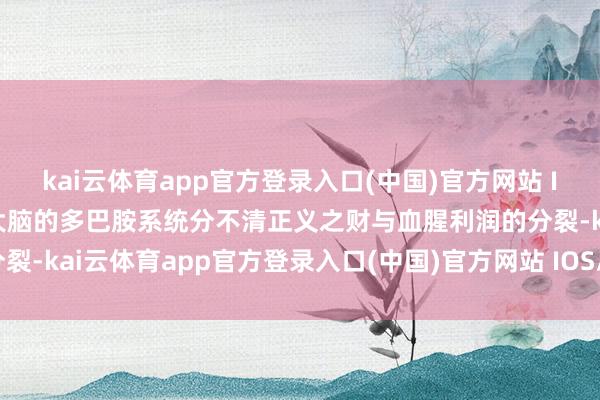kai云体育app官方登录入口(中国)官方网站 IOS/安卓通用版/手机版大脑的多巴胺系统分不清正义之财与血腥利润的分裂-kai云体育app官方登录入口(中国)官方网站 IOS/安卓通用版/手机版